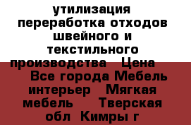 утилизация переработка отходов швейного и текстильного производства › Цена ­ 100 - Все города Мебель, интерьер » Мягкая мебель   . Тверская обл.,Кимры г.